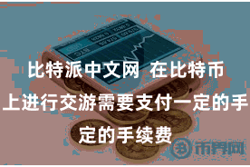 比特派中文网 在比特币收罗上进行交游需要支付一定的手续费