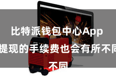比特派钱包中心App 提现的手续费也会有所不同