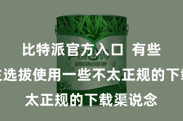比特派官方入口  有些东说念主选拔使用一些不太正规的下载渠说念