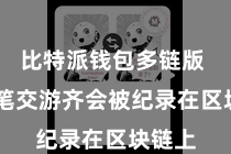 比特派钱包多链版  每一笔交游齐会被纪录在区块链上